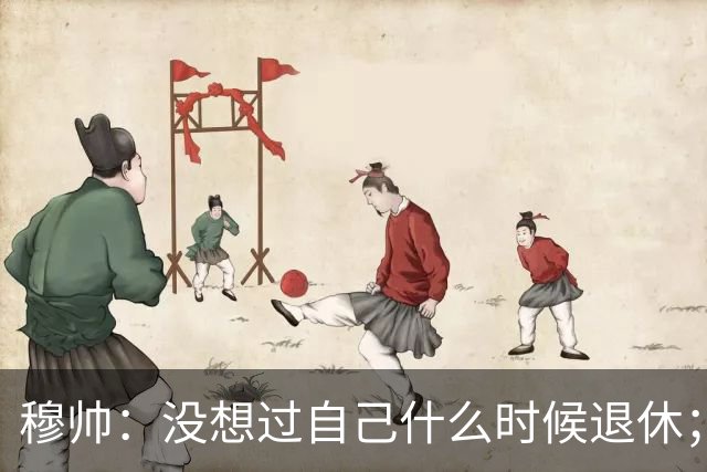 穆帅：没想过自己什么时候退休；我很讨厌休整，那意味着软弱