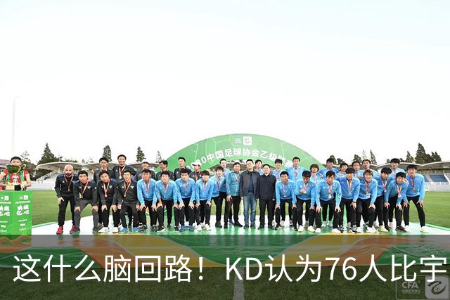 这什么脑回路！KD认为76人比宇宙勇强 为啥二者根本没有可比性？